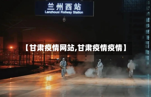 【甘肃疫情网站,甘肃疫情疫情】-第3张图片