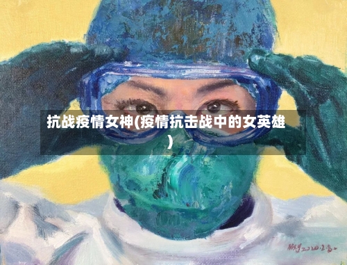 抗战疫情女神(疫情抗击战中的女英雄)