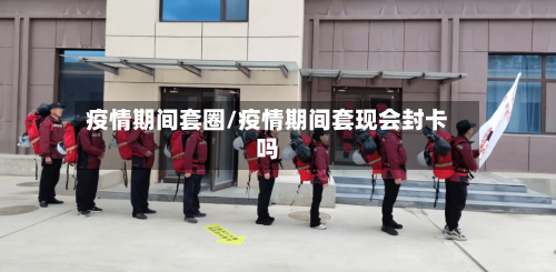 疫情期间套圈/疫情期间套现会封卡吗