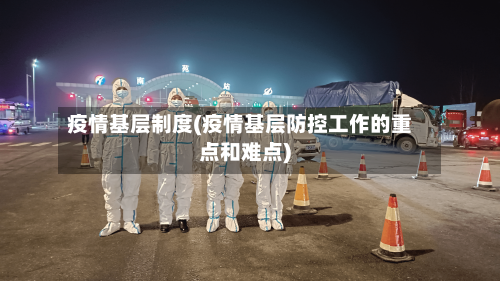 疫情基层制度(疫情基层防控工作的重点和难点)-第2张图片
