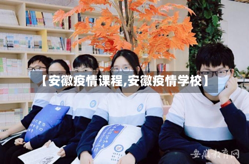 【安徽疫情课程,安徽疫情学校】