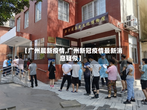 【广州晨新疫情,广州新冠疫情最新消息疑似】