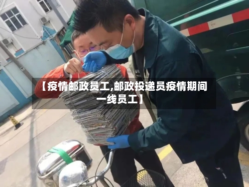 【疫情邮政员工,邮政投递员疫情期间一线员工】