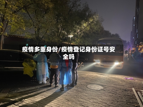 疫情多重身份/疫情登记身份证号安全吗-第2张图片