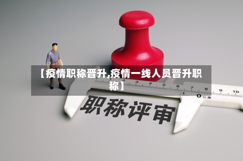 【疫情职称晋升,疫情一线人员晋升职称】