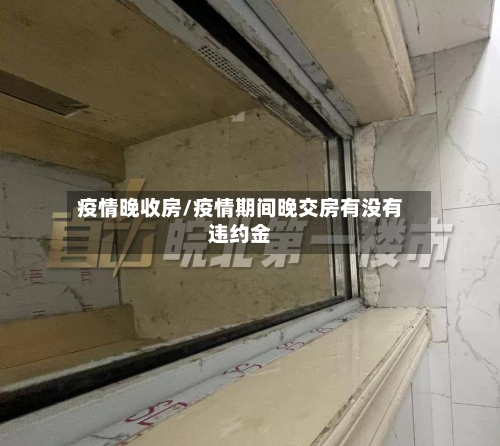 疫情晚收房/疫情期间晚交房有没有违约金