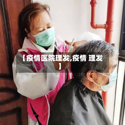 【疫情医院理发,疫情 理发】