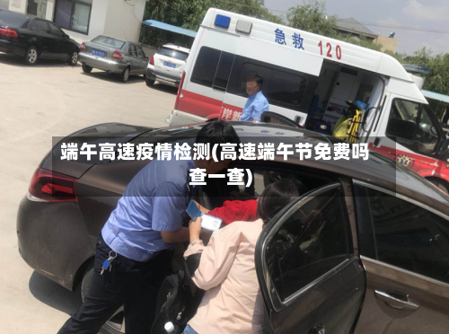 端午高速疫情检测(高速端午节免费吗查一查)