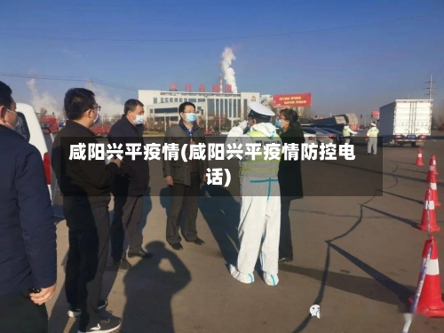 咸阳兴平疫情(咸阳兴平疫情防控电话)