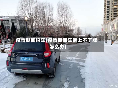疫情期间拍车(疫情期间车辆上不了牌怎么办)-第2张图片