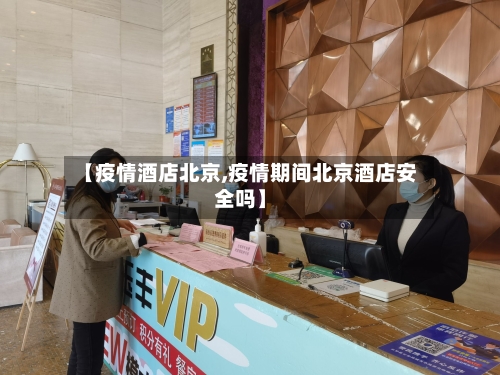 【疫情酒店北京,疫情期间北京酒店安全吗】