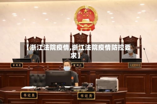 【浙江法院疫情,浙江法院疫情防控要求】-第2张图片