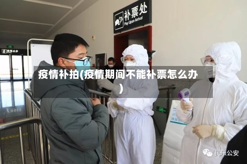 疫情补拍(疫情期间不能补票怎么办)