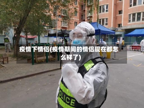 疫情下情侣(疫情期间的情侣现在都怎么样了)