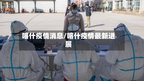 喀什疫情消息/喀什疫情最新进展-第3张图片