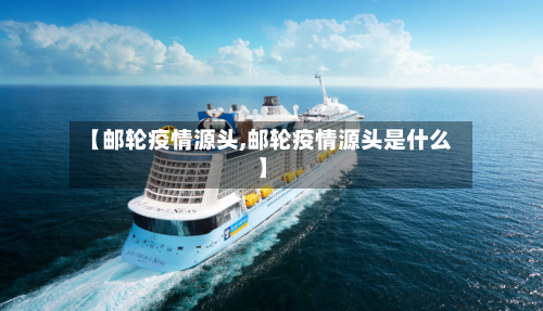 【邮轮疫情源头,邮轮疫情源头是什么】