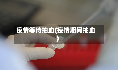 疫情等待抽血(疫情期间抽血)