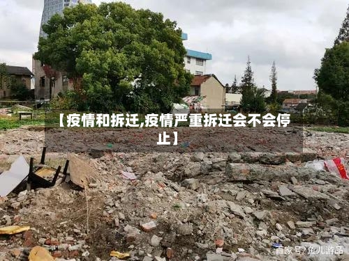 【疫情和拆迁,疫情严重拆迁会不会停止】-第3张图片