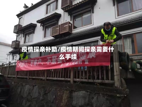 疫情探亲补助/疫情期间探亲需要什么手续