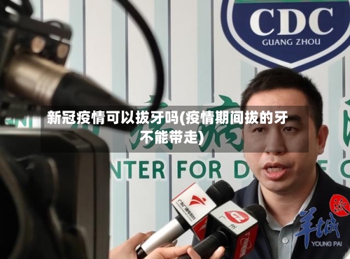新冠疫情可以拔牙吗(疫情期间拔的牙不能带走)-第3张图片