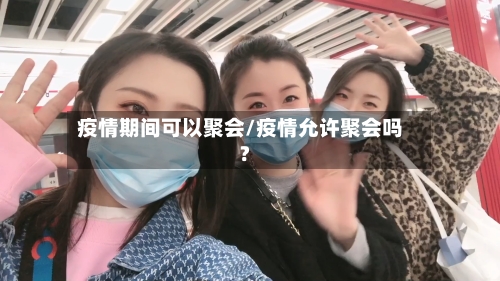 疫情期间可以聚会/疫情允许聚会吗?-第3张图片