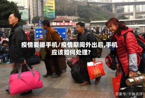 疫情要擦手机/疫情期间外出后,手机应该如何处理?-第3张图片