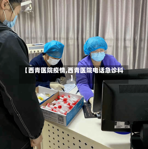 【西青医院疫情,西青医院电话急诊科】