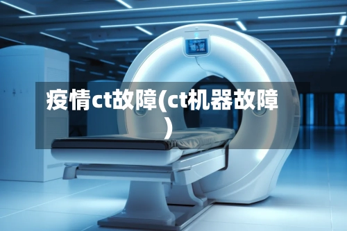 疫情ct故障(ct机器故障)-第2张图片