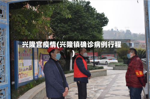 兴隆宫疫情(兴隆镇确诊病例行程)