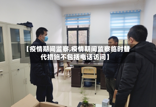 【疫情期间监察,疫情期间监察临时替代措施不包括电话访问】