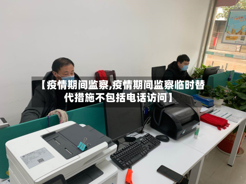 【疫情期间监察,疫情期间监察临时替代措施不包括电话访问】-第3张图片