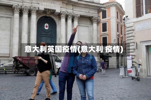 意大利英国疫情(意大利 疫情)-第3张图片