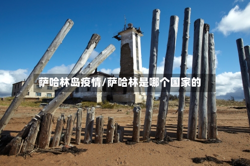 萨哈林岛疫情/萨哈林是哪个国家的