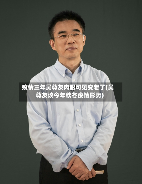 疫情三年吴尊友肉眼可见变老了(吴尊友谈今年秋冬疫情形势)