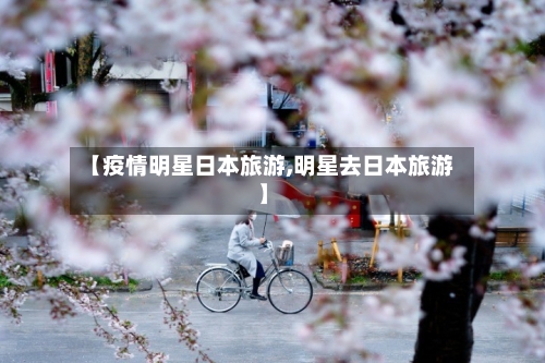 【疫情明星日本旅游,明星去日本旅游】-第2张图片