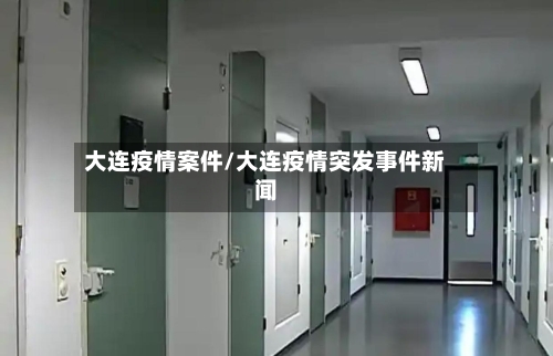 大连疫情案件/大连疫情突发事件新闻