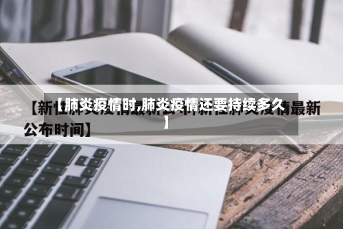 【肺炎疫情时,肺炎疫情还要持续多久】-第2张图片
