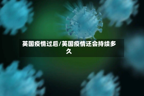 英国疫情过后/英国疫情还会持续多久-第2张图片