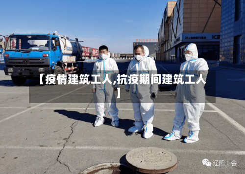 【疫情建筑工人,抗疫期间建筑工人】