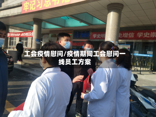 工会疫情慰问/疫情期间工会慰问一线员工方案