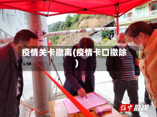 疫情关卡撤离(疫情卡口撤除)