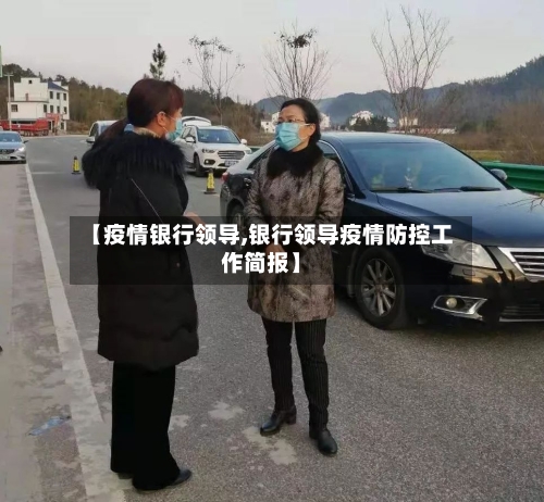 【疫情银行领导,银行领导疫情防控工作简报】-第3张图片