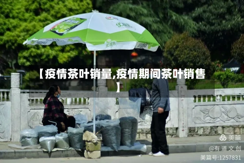 【疫情茶叶销量,疫情期间茶叶销售】