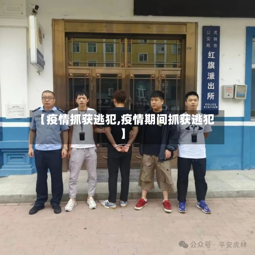【疫情抓获逃犯,疫情期间抓获逃犯】-第2张图片