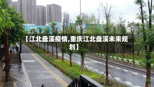 【江北盘溪疫情,重庆江北盘溪未来规划】-第2张图片