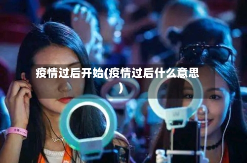 疫情过后开始(疫情过后什么意思)-第2张图片