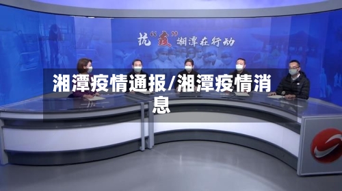 湘潭疫情通报/湘潭疫情消息-第3张图片