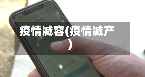 疫情减容(疫情减产)