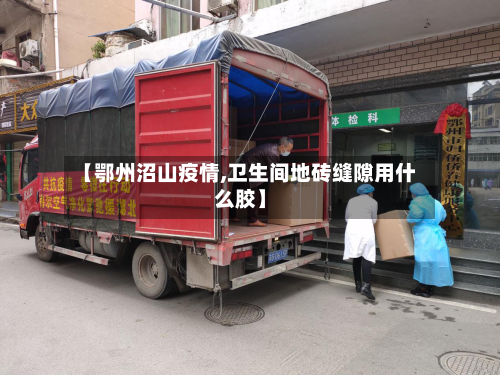【鄂州沼山疫情,卫生间地砖缝隙用什么胶】-第2张图片