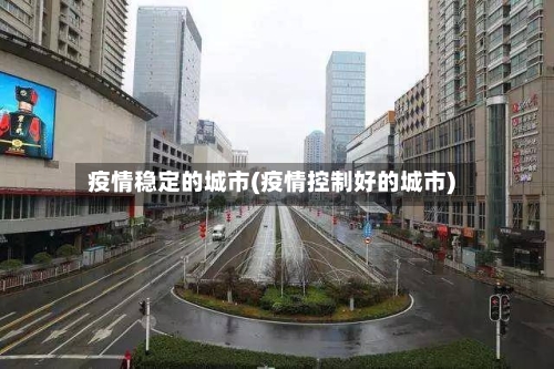 疫情稳定的城市(疫情控制好的城市)